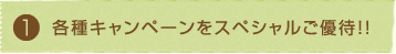 ①各種キャンペーンをスペシャルご優待！