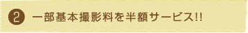 ②一部基本撮影料を半額サービス！