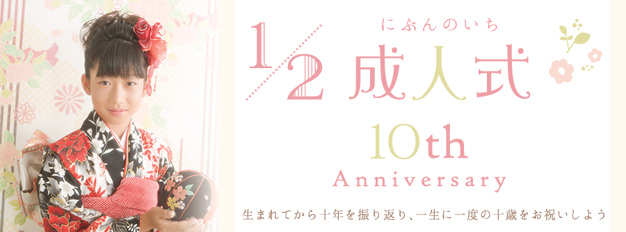 1/2（にぶんのいち）成人式 10th Anniversary 生まれてから十年を振り返り、一生に1度の十歳をお祝いしよう